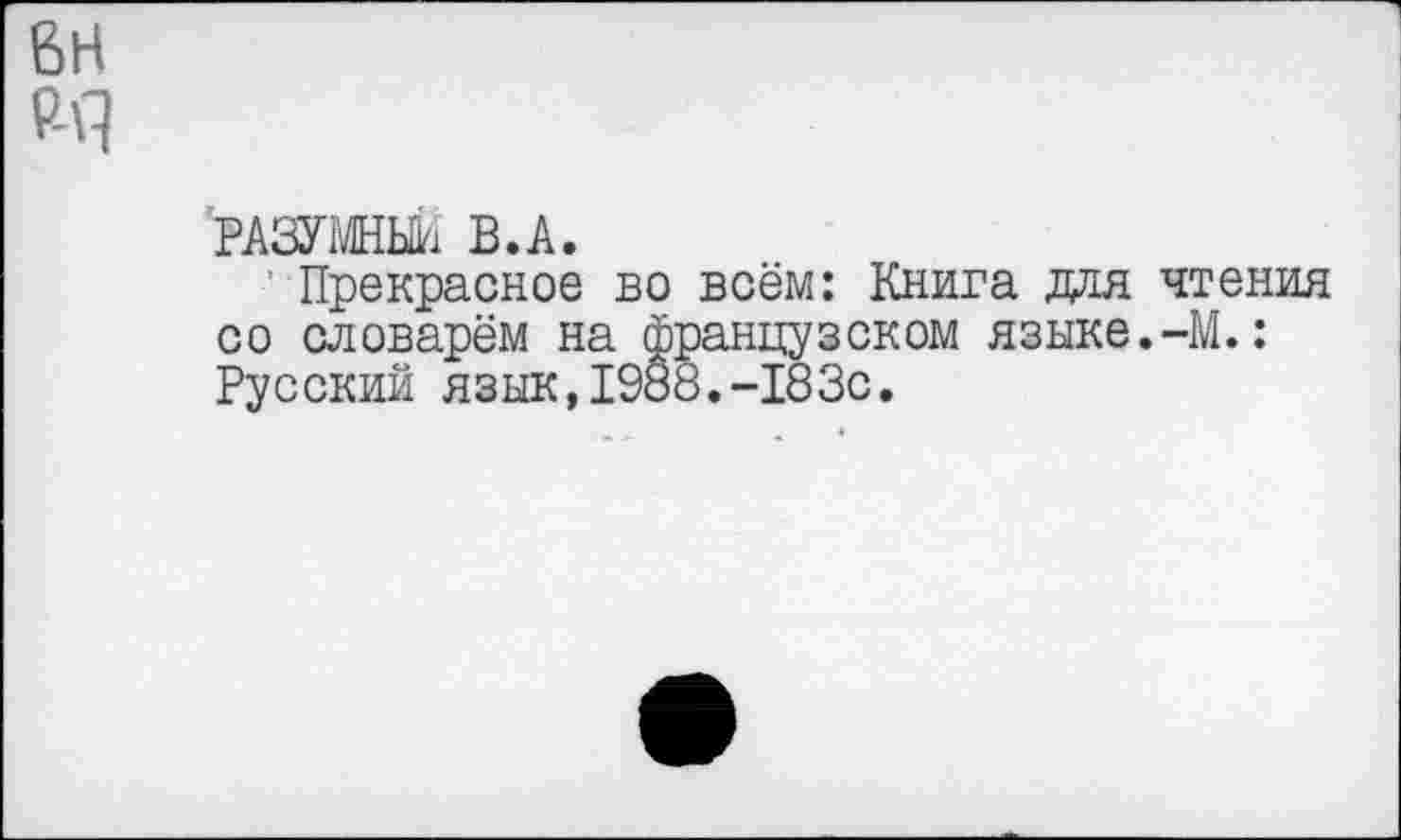 ﻿РАЗУМНЫЙ В.А.
Прекрасное во всём: Книга дая чтения со словарём на французском языке.-М.: Русский язык,1988.-183с.